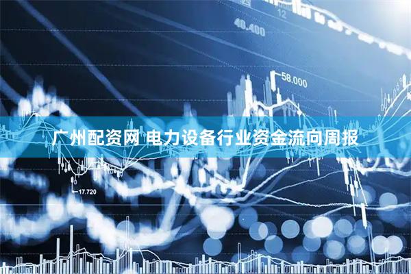 广州配资网 电力设备行业资金流向周报