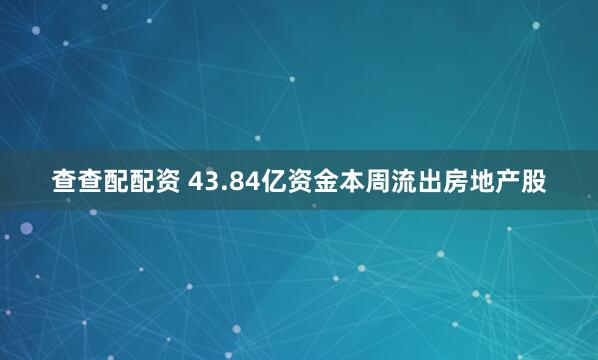 查查配配资 43.84亿资金本周流出房地产股