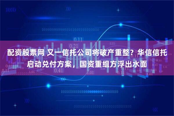 配资股票网 又一信托公司将破产重整？华信信托启动兑付方案，国资重组方浮出水面