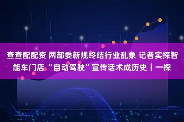 查查配配资 两部委新规终结行业乱象 记者实探智能车门店 “自动驾驶”宣传话术成历史｜一探