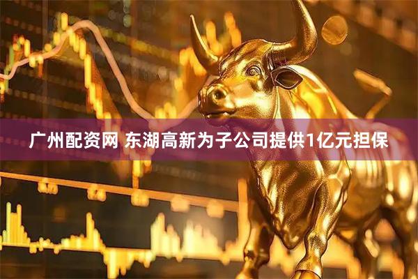 广州配资网 东湖高新为子公司提供1亿元担保