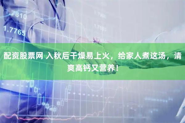 配资股票网 入秋后干燥易上火，给家人煮这汤，清爽高钙又营养！