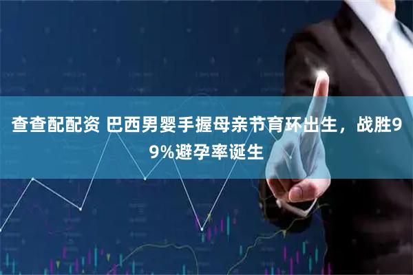 查查配配资 巴西男婴手握母亲节育环出生，战胜99%避孕率诞生