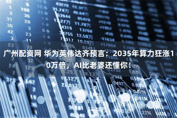 广州配资网 华为英伟达齐预言：2035年算力狂涨10万倍，AI比老婆还懂你！