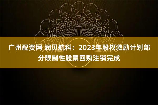 广州配资网 润贝航科：2023年股权激励计划部分限制性股票回购注销完成