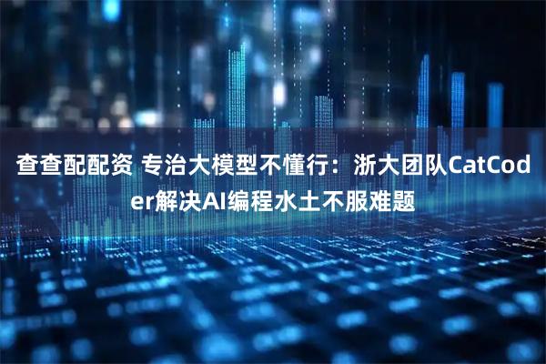 查查配配资 专治大模型不懂行：浙大团队CatCoder解决AI编程水土不服难题