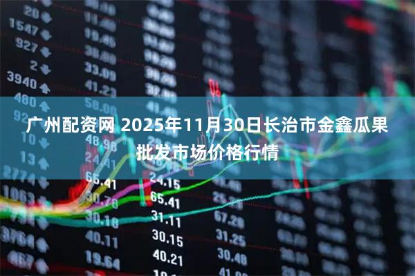 广州配资网 2025年11月30日长治市金鑫瓜果批发市场价格行情