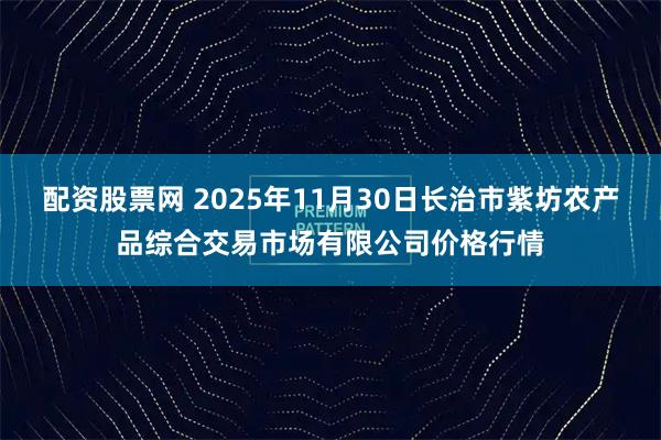 配资股票网 2025年11月30日长治市紫坊农产品综合交易市场有限公司价格行情