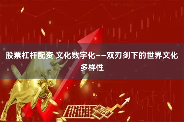 股票杠杆配资 文化数字化——双刃剑下的世界文化多样性