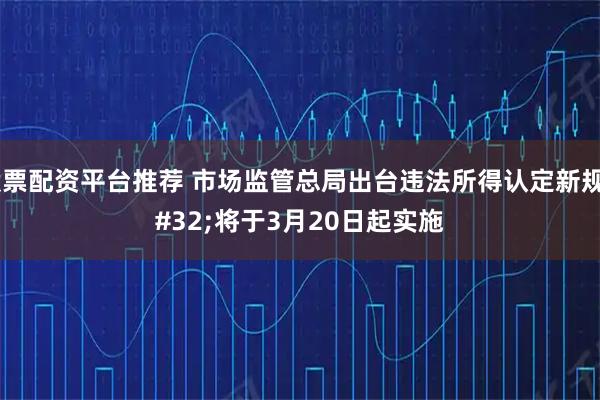 股票配资平台推荐 市场监管总局出台违法所得认定新规 将于3月20日起实施