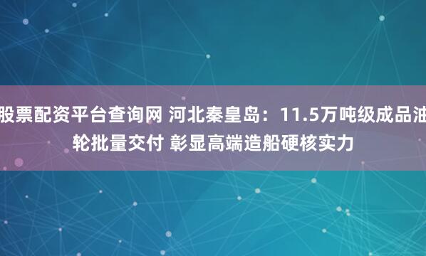 股票配资平台查询网 河北秦皇岛：11.5万吨级成品油轮批量交付 彰显高端造船硬核实力