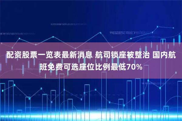 配资股票一览表最新消息 航司锁座被整治 国内航班免费可选座位比例最低70%