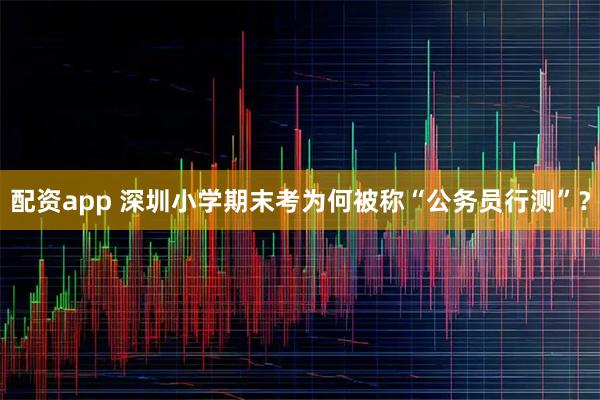 配资app 深圳小学期末考为何被称“公务员行测”？