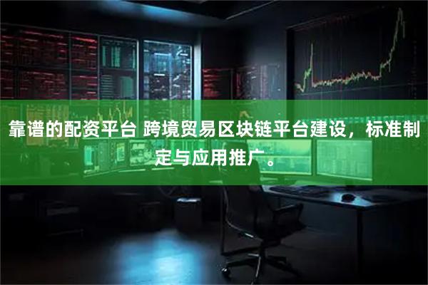 靠谱的配资平台 跨境贸易区块链平台建设，标准制定与应用推广。