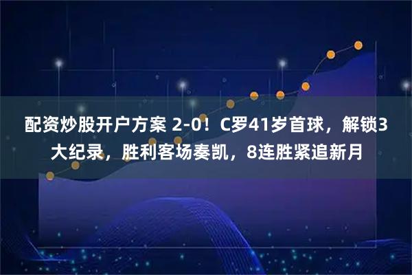 配资炒股开户方案 2-0！C罗41岁首球，解锁3大纪录，胜利客场奏凯，8连胜紧追新月