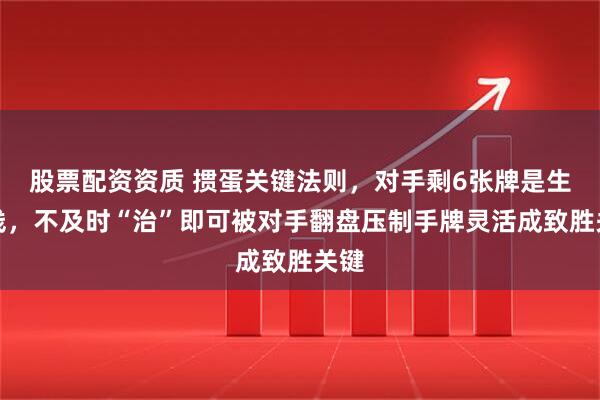 股票配资资质 掼蛋关键法则，对手剩6张牌是生死线，不及时“治”即可被对手翻盘压制手牌灵活成致胜关键