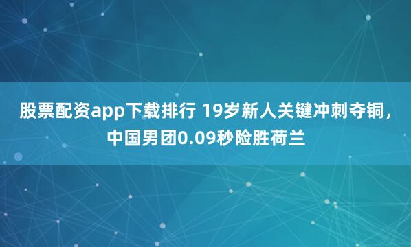 股票配资app下载排行 19岁新人关键冲刺夺铜，中国男团0.09秒险胜荷兰