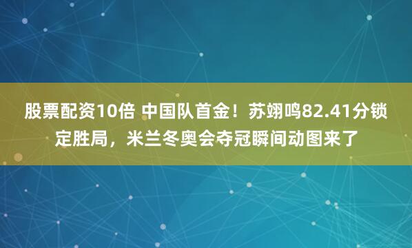 股票配资10倍 中国队首金！苏翊鸣82.41分锁定胜局，米兰冬奥会夺冠瞬间动图来了