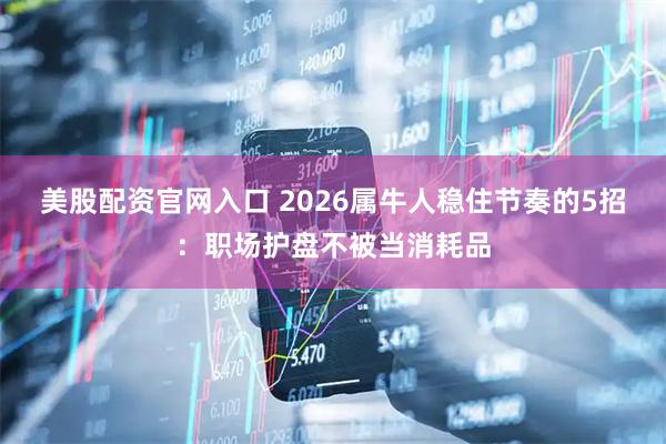 美股配资官网入口 2026属牛人稳住节奏的5招：职场护盘不被当消耗品