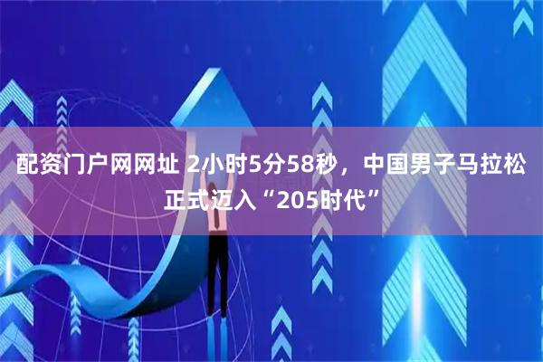 配资门户网网址 2小时5分58秒，中国男子马拉松正式迈入“205时代”