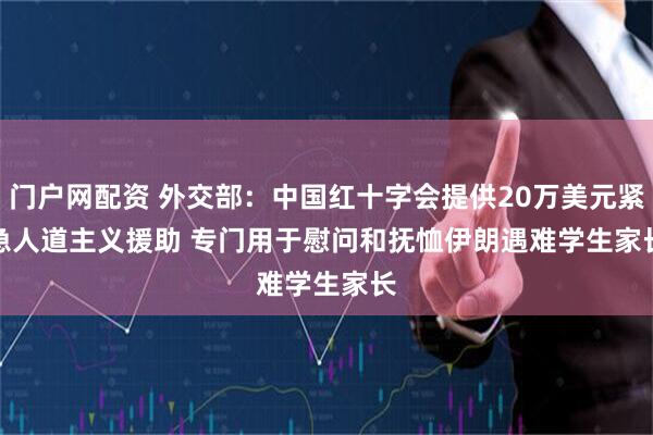 门户网配资 外交部：中国红十字会提供20万美元紧急人道主义援助 专门用于慰问和抚恤伊朗遇难学生家长