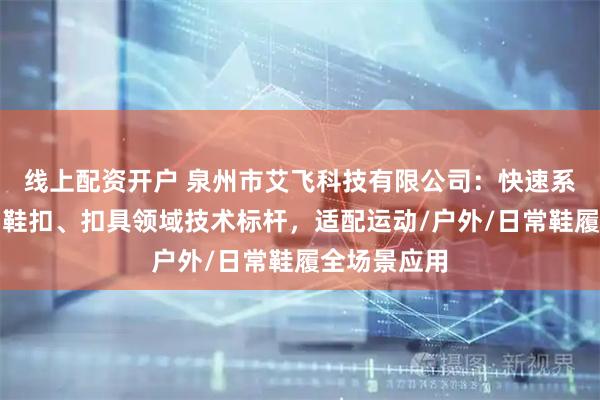 线上配资开户 泉州市艾飞科技有限公司：快速系带旋转扣、鞋扣、扣具领域技术标杆，适配运动/户外/日常鞋履全场景应用