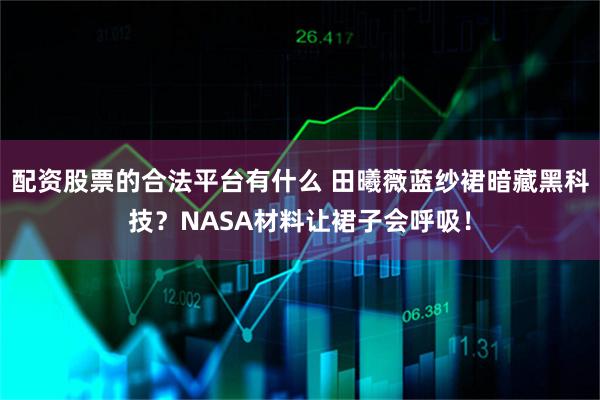 配资股票的合法平台有什么 田曦薇蓝纱裙暗藏黑科技？NASA材料让裙子会呼吸！