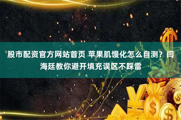 股市配资官方网站首页 苹果肌馒化怎么自测？闫海廷教你避开填充误区不踩雷