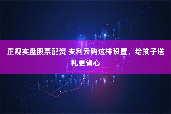 正规实盘股票配资 安利云购这样设置，给孩子送礼更省心