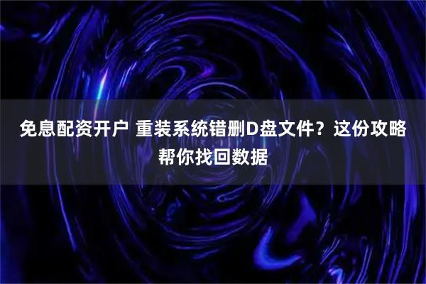 免息配资开户 重装系统错删D盘文件？这份攻略帮你找回数据
