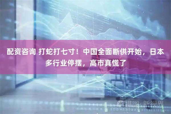 配资咨询 打蛇打七寸！中国全面断供开始，日本多行业停摆，高市真慌了