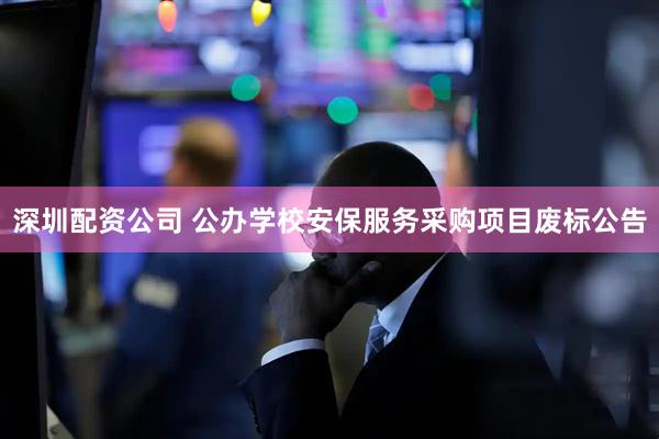 深圳配资公司 公办学校安保服务采购项目废标公告