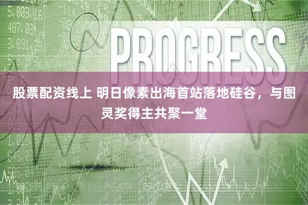 股票配资线上 明日像素出海首站落地硅谷，与图灵奖得主共聚一堂