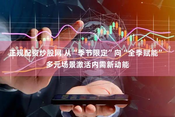 正规配资炒股网 从“季节限定”向“全季赋能” 多元场景激活内需新动能