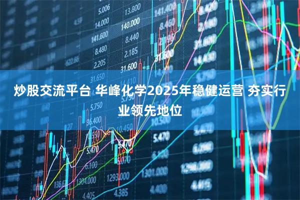 炒股交流平台 华峰化学2025年稳健运营 夯实行业领先地位