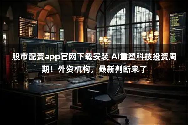 股市配资app官网下载安装 AI重塑科技投资周期！外资机构，最新判断来了